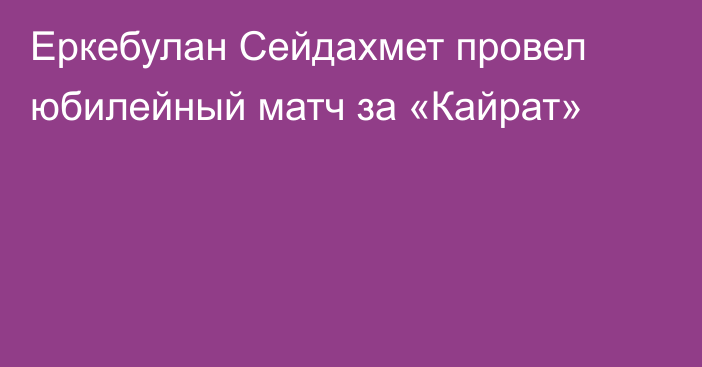 Еркебулан Сейдахмет провел юбилейный матч за «Кайрат»