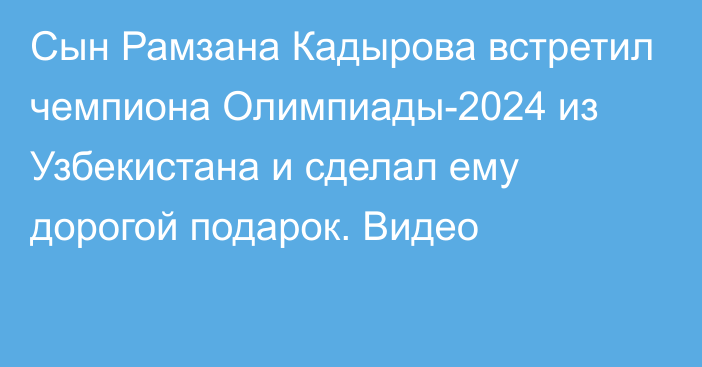 Сын Рамзана Кадырова встретил чемпиона Олимпиады-2024 из Узбекистана и сделал ему дорогой подарок. Видео