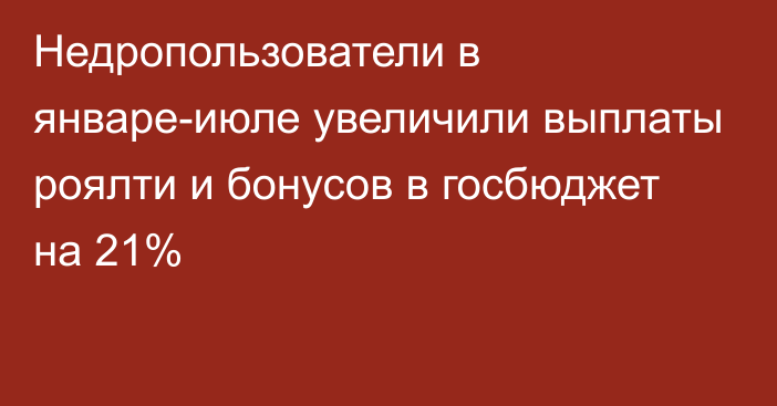 Недропользователи в январе-июле увеличили выплаты роялти и бонусов в госбюджет на 21%