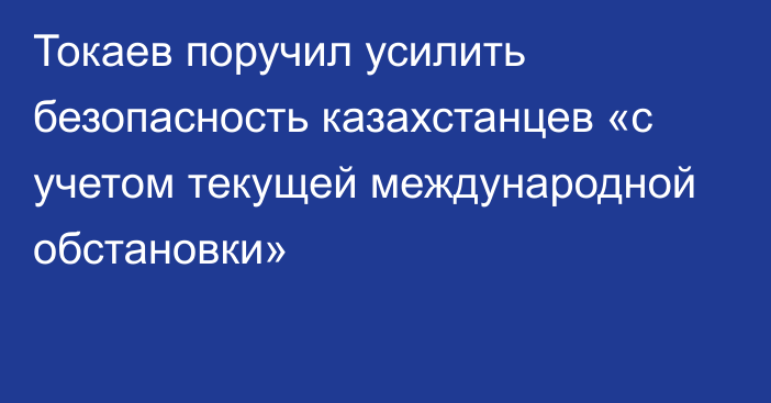 Токаев поручил усилить безопасность казахстанцев «с учетом текущей международной обстановки»