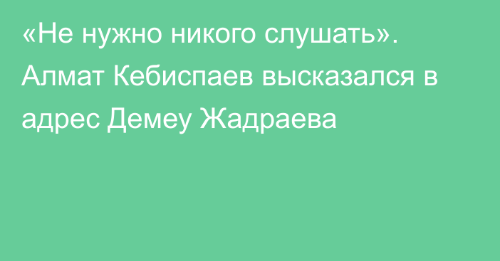 «Не нужно никого слушать». Алмат Кебиспаев высказался в адрес Демеу Жадраева