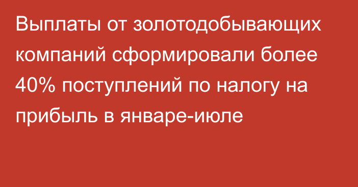 Выплаты от золотодобывающих компаний сформировали более 40% поступлений по налогу на прибыль в январе-июле