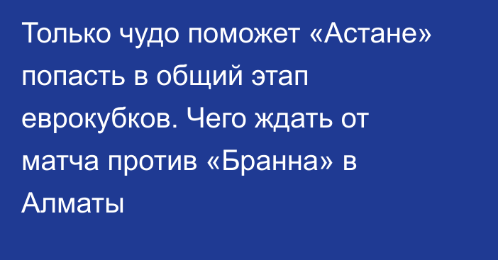 Только чудо поможет «Астане» попасть в общий этап еврокубков. Чего ждать от матча против «Бранна» в Алматы