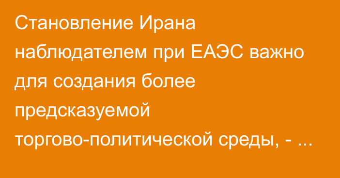 Становление Ирана наблюдателем при ЕАЭС важно для создания более предсказуемой торгово-политической среды, - представитель ЕЭК 