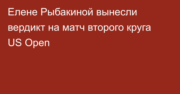 Елене Рыбакиной вынесли вердикт на матч второго круга US Open