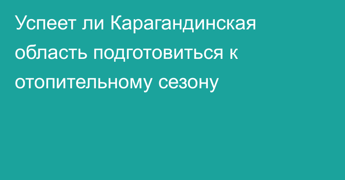 Успеет ли Карагандинская область подготовиться к отопительному сезону