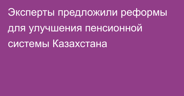 Эксперты предложили реформы для улучшения пенсионной системы Казахстана