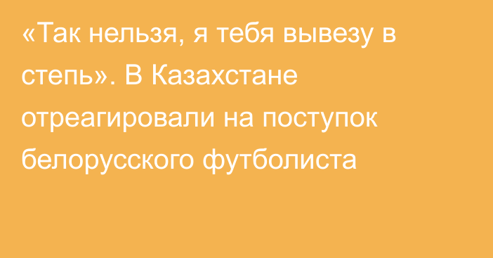 «Так нельзя, я тебя вывезу в степь». В Казахстане отреагировали на поступок белорусского футболиста