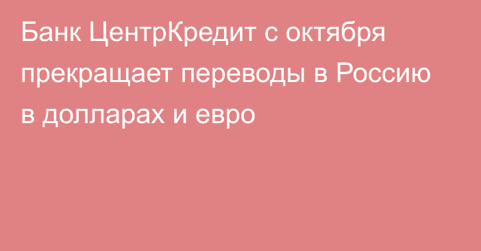 Банк ЦентрКредит с октября прекращает переводы в Россию в долларах и евро