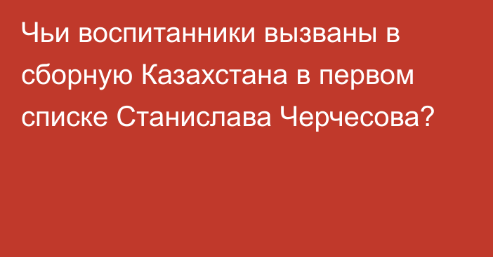 Чьи воспитанники вызваны в сборную Казахстана в первом списке Станислава Черчесова?