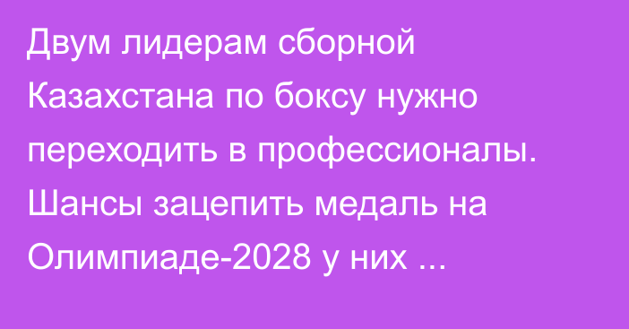 Двум лидерам сборной Казахстана по боксу нужно переходить в профессионалы. Шансы зацепить медаль на Олимпиаде-2028 у них минимальны