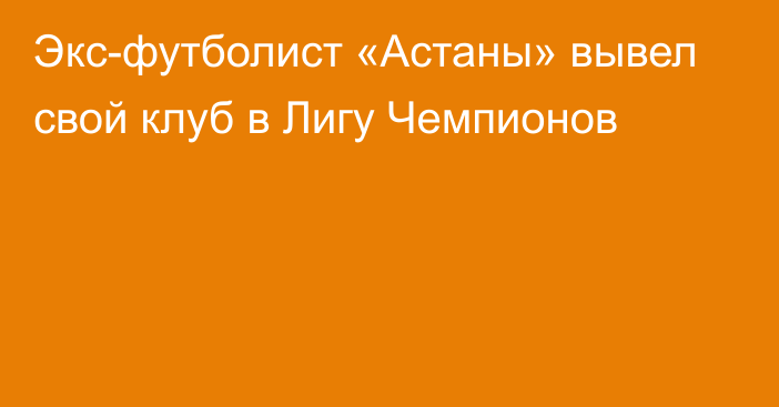 Экс-футболист «Астаны» вывел свой клуб в Лигу Чемпионов