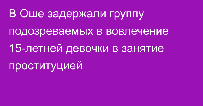 В Оше задержали группу подозреваемых в вовлечение 15-летней девочки в занятие проституцией