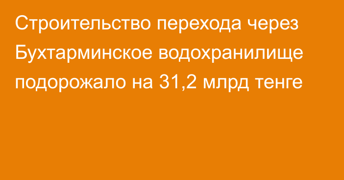 Строительство перехода через Бухтарминское водохранилище подорожало на 31,2 млрд тенге