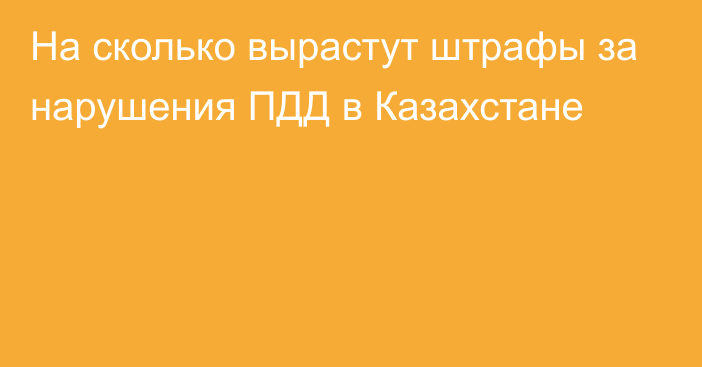 На сколько вырастут штрафы за нарушения ПДД в Казахстане