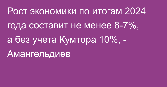 Рост экономики по итогам 2024 года составит не менее 8-7%, а без учета Кумтора 10%, - Амангельдиев