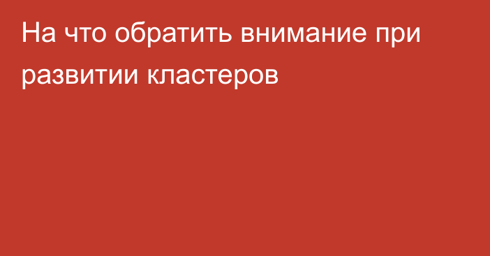 На что обратить внимание при развитии кластеров