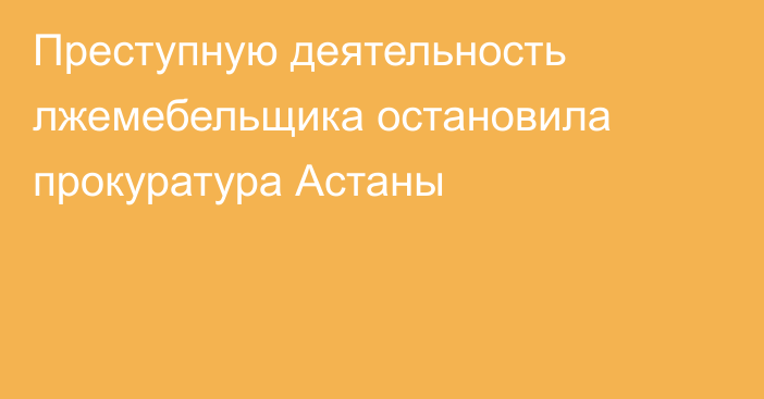 Преступную деятельность лжемебельщика остановила прокуратура Астаны