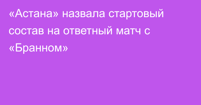 «Астана» назвала стартовый состав на ответный матч с «Бранном»