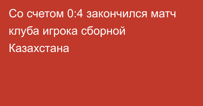 Со счетом 0:4 закончился матч клуба игрока сборной Казахстана