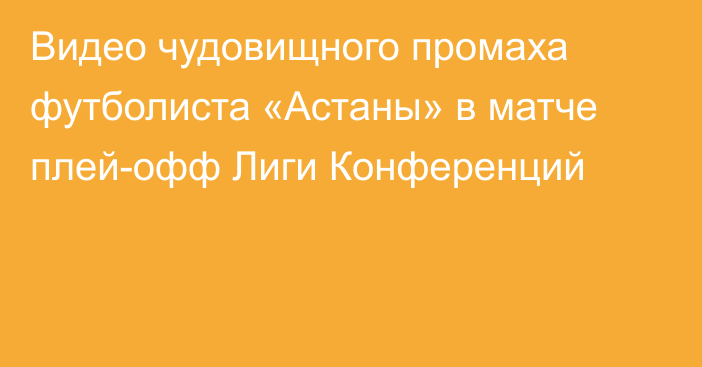 Видео чудовищного промаха футболиста «Астаны» в матче плей-офф Лиги Конференций