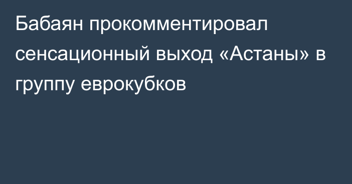 Бабаян прокомментировал сенсационный выход «Астаны» в группу еврокубков