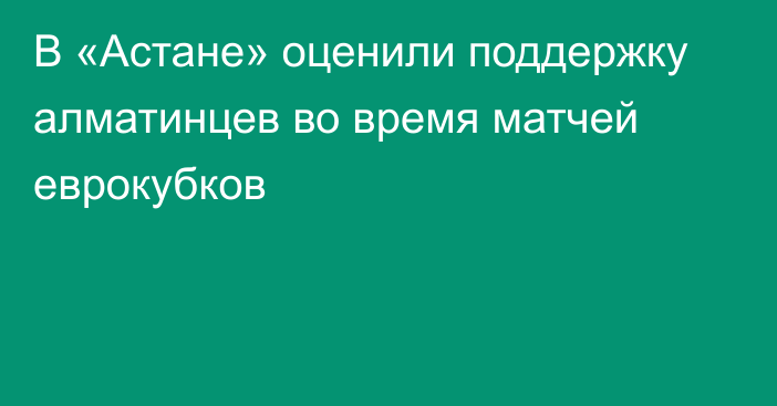 В «Астане» оценили поддержку алматинцев во время матчей еврокубков