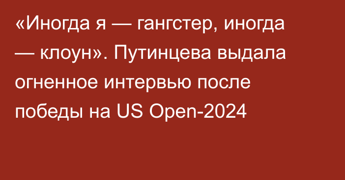 «Иногда я — гангстер, иногда — клоун». Путинцева выдала огненное интервью после победы на US Open-2024