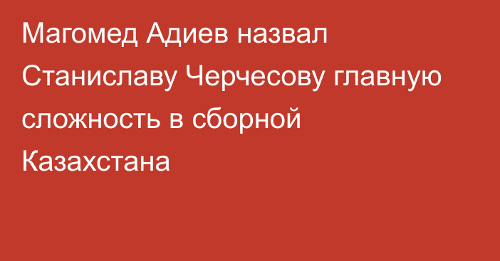 Магомед Адиев назвал Станиславу Черчесову главную сложность в сборной Казахстана