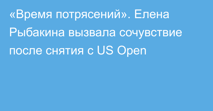 «Время потрясений». Елена Рыбакина вызвала сочувствие после снятия с US Open