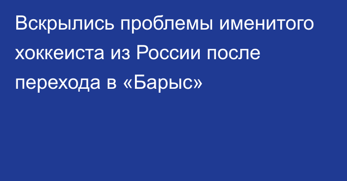 Вскрылись проблемы именитого хоккеиста из России после перехода в «Барыс»