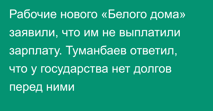 Рабочие нового «Белого дома» заявили, что им не выплатили зарплату. Туманбаев ответил, что у государства нет долгов перед ними