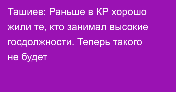 Ташиев: Раньше в КР хорошо жили те, кто занимал высокие госдолжности. Теперь такого не будет 