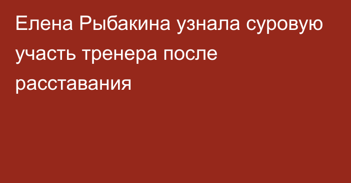 Елена Рыбакина узнала суровую участь тренера после расставания