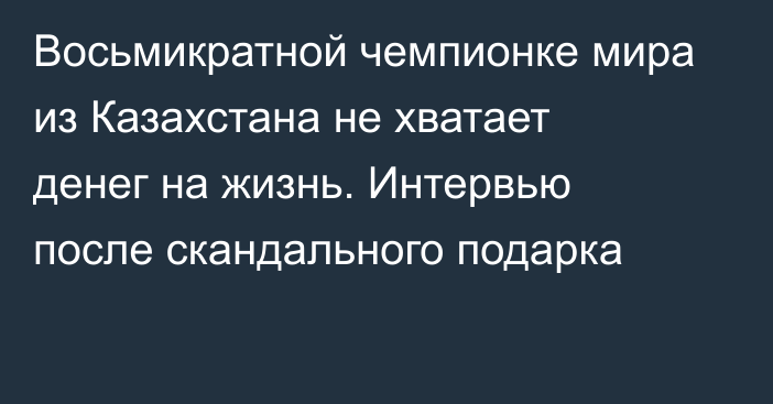 Восьмикратной чемпионке мира из Казахстана не хватает денег на жизнь. Интервью после скандального подарка