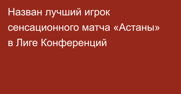 Назван лучший игрок сенсационного матча «Астаны» в Лиге Конференций