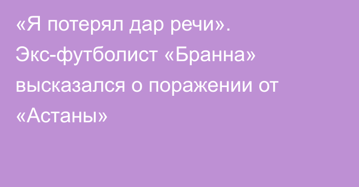 «Я потерял дар речи». Экс-футболист «Бранна» высказался о поражении от «Астаны»