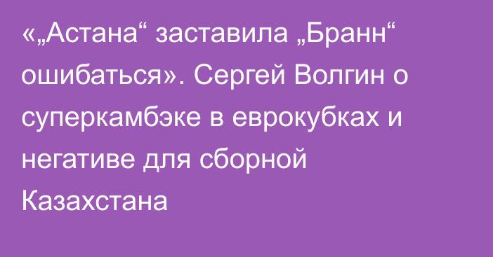 «„Астана“ заставила „Бранн“ ошибаться». Сергей Волгин о суперкамбэке в еврокубках и негативе для сборной Казахстана