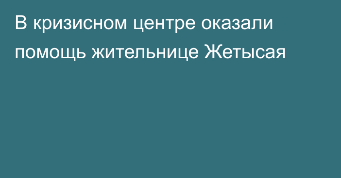 В кризисном центре оказали помощь жительнице Жетысая