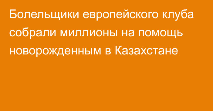 Болельщики европейского клуба собрали миллионы на помощь новорожденным в Казахстане