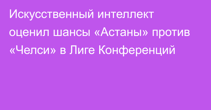 Искусственный интеллект оценил шансы «Астаны» против «Челси» в Лиге Конференций