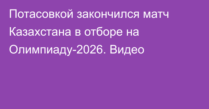 Потасовкой закончился матч Казахстана в отборе на Олимпиаду-2026. Видео