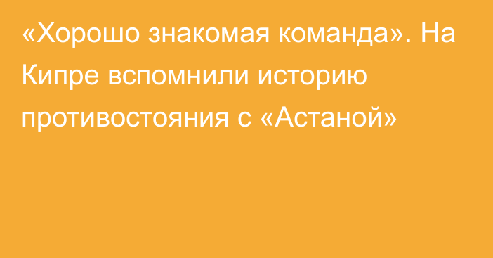 «Хорошо знакомая команда». На Кипре вспомнили историю противостояния с «Астаной»