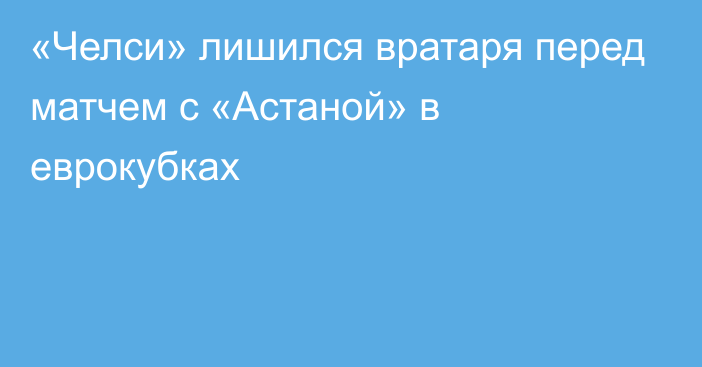 «Челси» лишился вратаря перед матчем с «Астаной» в еврокубках