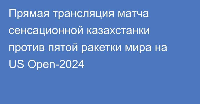 Прямая трансляция матча сенсационной казахстанки против пятой ракетки мира на US Open-2024