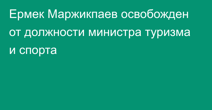 Ермек Маржикпаев освобожден от должности министра туризма и спорта