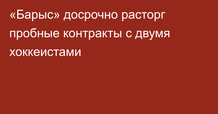 «Барыс» досрочно расторг пробные контракты с двумя хоккеистами