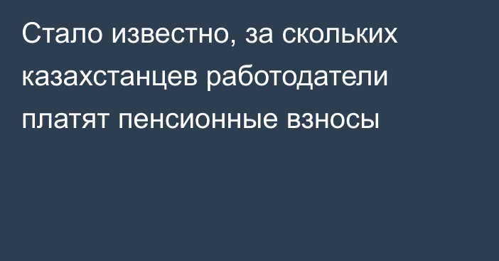 Стало известно, за скольких казахстанцев работодатели платят пенсионные взносы