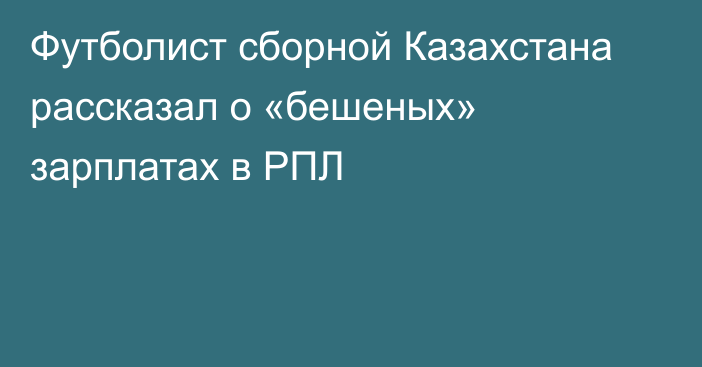 Футболист сборной Казахстана рассказал о «бешеных» зарплатах в РПЛ