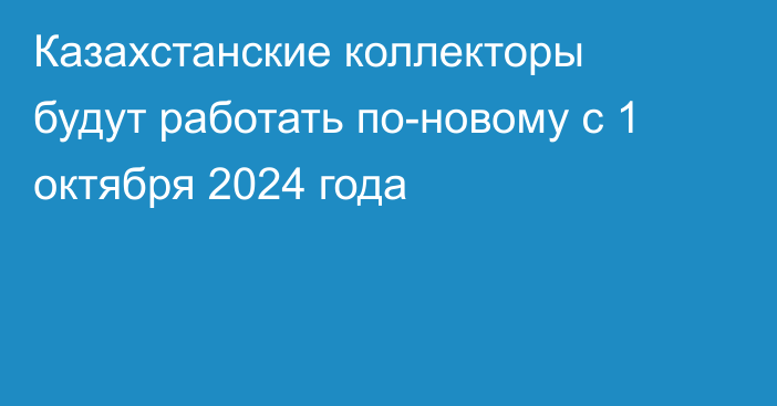 Казахстанские коллекторы будут работать по-новому с 1 октября 2024 года